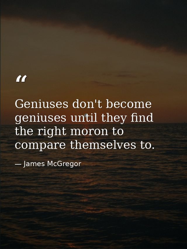 Geniuses don't become geniuses until they find the right moron to compare themselves to. — James McGregor