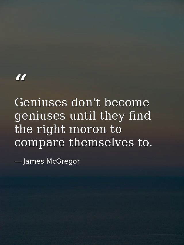 Geniuses don't become geniuses until they find the right moron to compare themselves to. — James McGregor