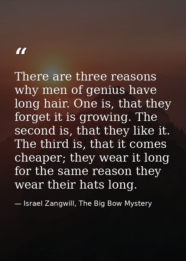 There are three reasons why men of genius have long hair. One is, that they forget it is growing. The second is, that th — Israel Zangwill, The Big Bow Mystery
