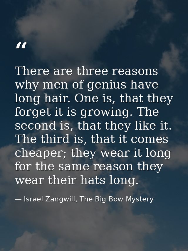 There are three reasons why men of genius have long hair. One is, that they forget it is growing. The second is, that th — Israel Zangwill, The Big Bow Mystery