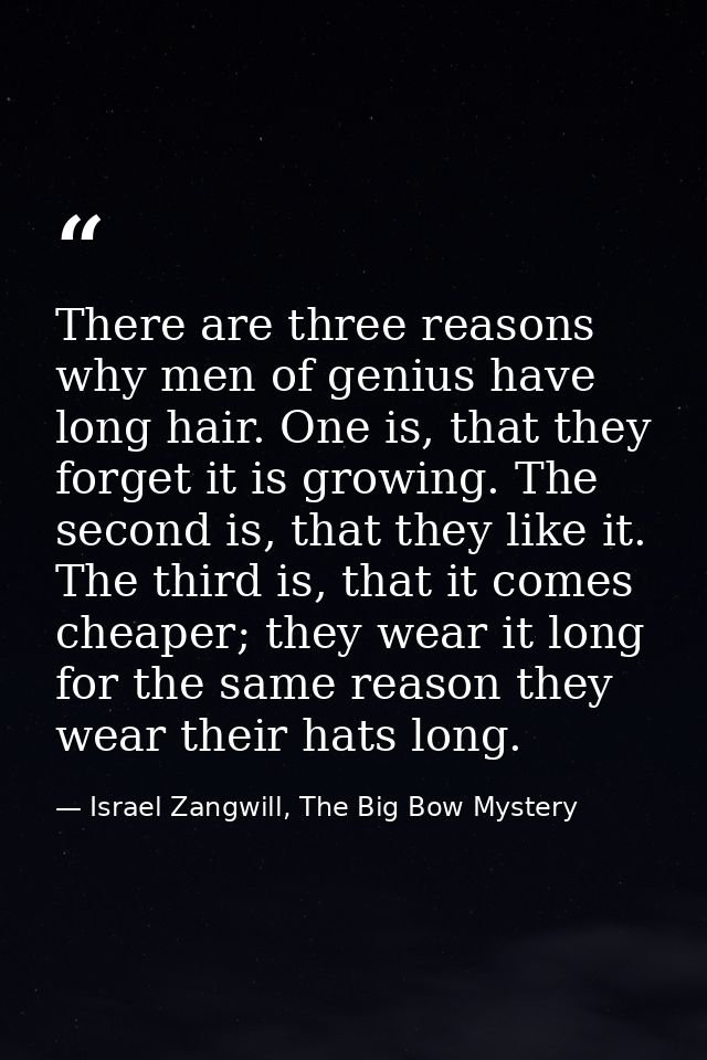 There are three reasons why men of genius have long hair. One is, that they forget it is growing. The second is, that th — Israel Zangwill, The Big Bow Mystery
