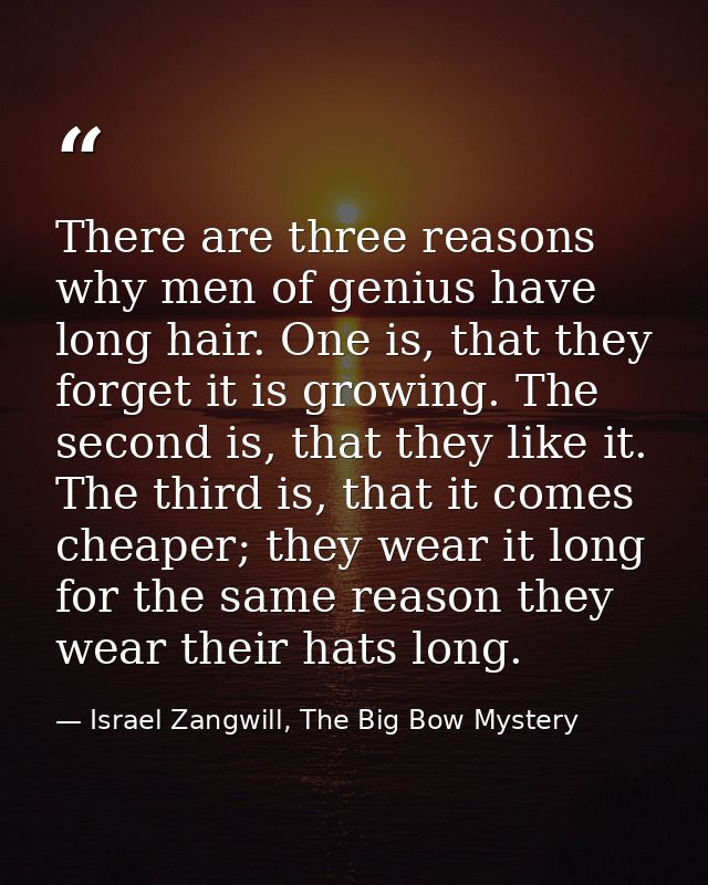 There are three reasons why men of genius have long hair. One is, that they forget it is growing. The second is, that th — Israel Zangwill, The Big Bow Mystery