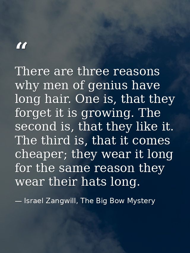 There are three reasons why men of genius have long hair. One is, that they forget it is growing. The second is, that th — Israel Zangwill, The Big Bow Mystery