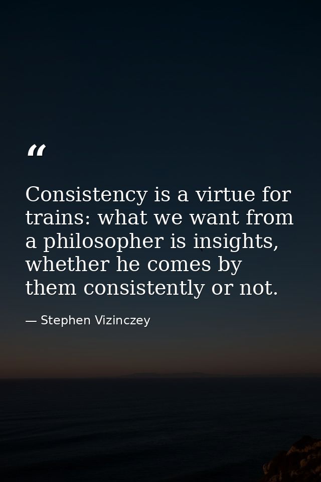 Consistency is a virtue for trains: what we want from a philosopher is insights, whether he comes by them consistently o — Stephen Vizinczey