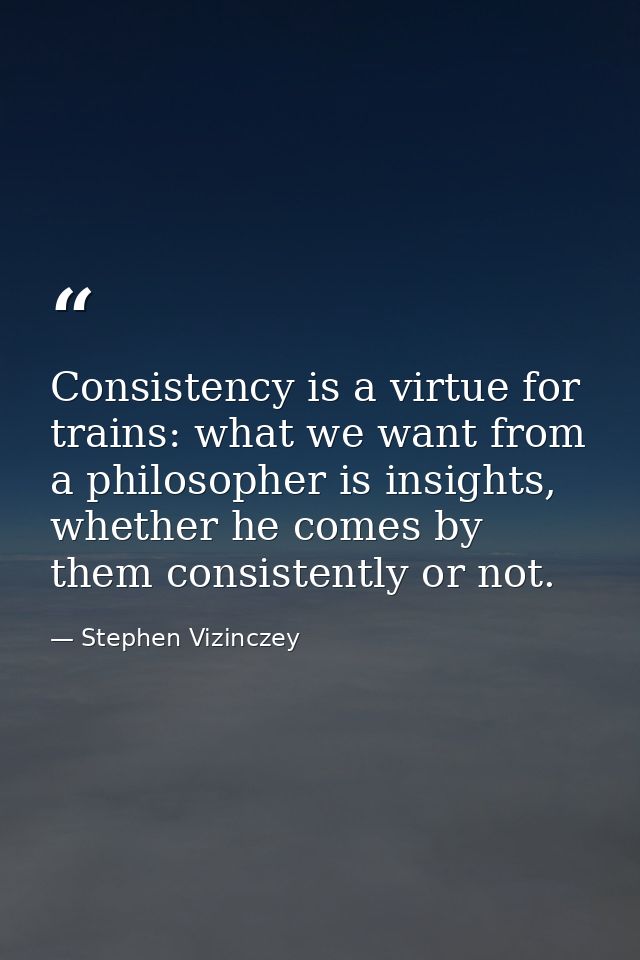 Consistency is a virtue for trains: what we want from a philosopher is insights, whether he comes by them consistently o — Stephen Vizinczey