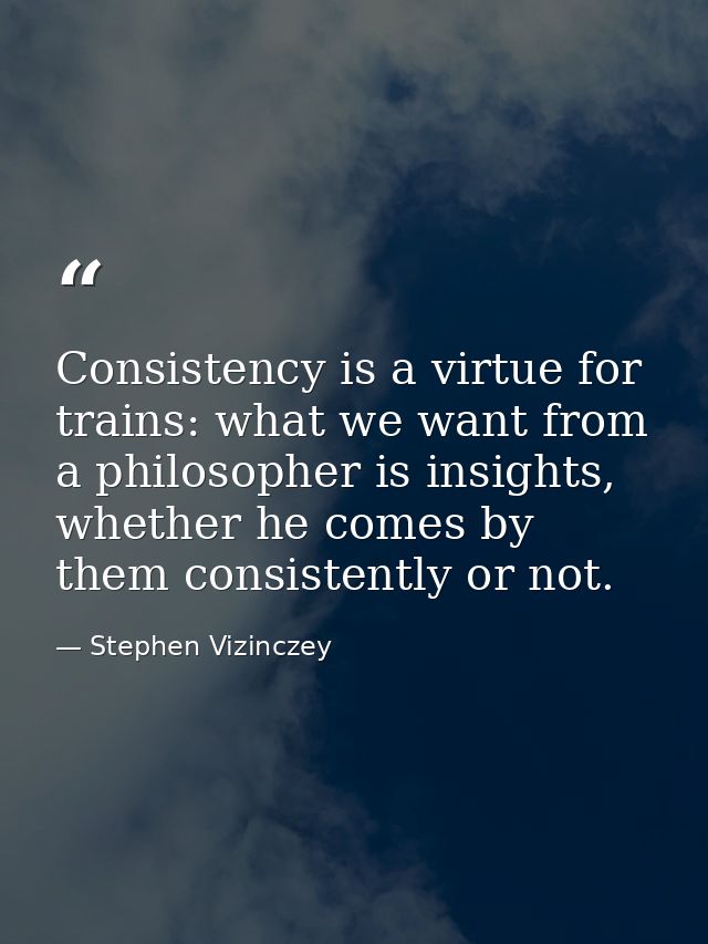 Consistency is a virtue for trains: what we want from a philosopher is insights, whether he comes by them consistently o — Stephen Vizinczey