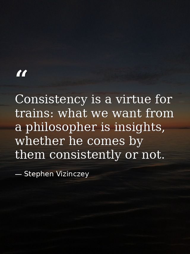 Consistency is a virtue for trains: what we want from a philosopher is insights, whether he comes by them consistently o — Stephen Vizinczey