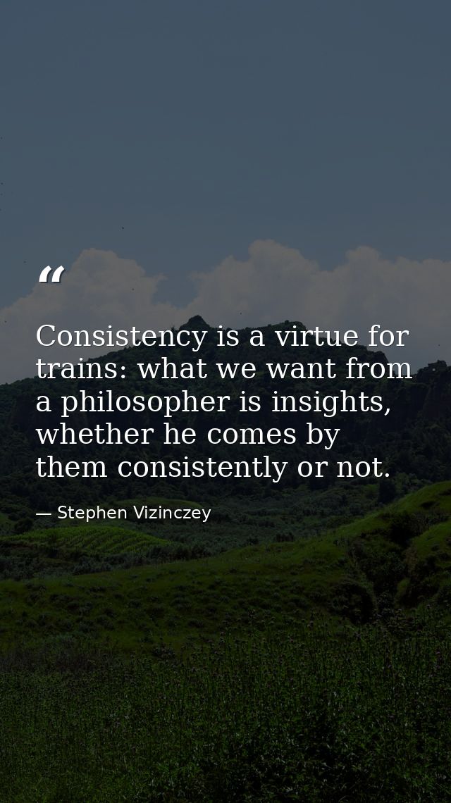Consistency is a virtue for trains: what we want from a philosopher is insights, whether he comes by them consistently o — Stephen Vizinczey