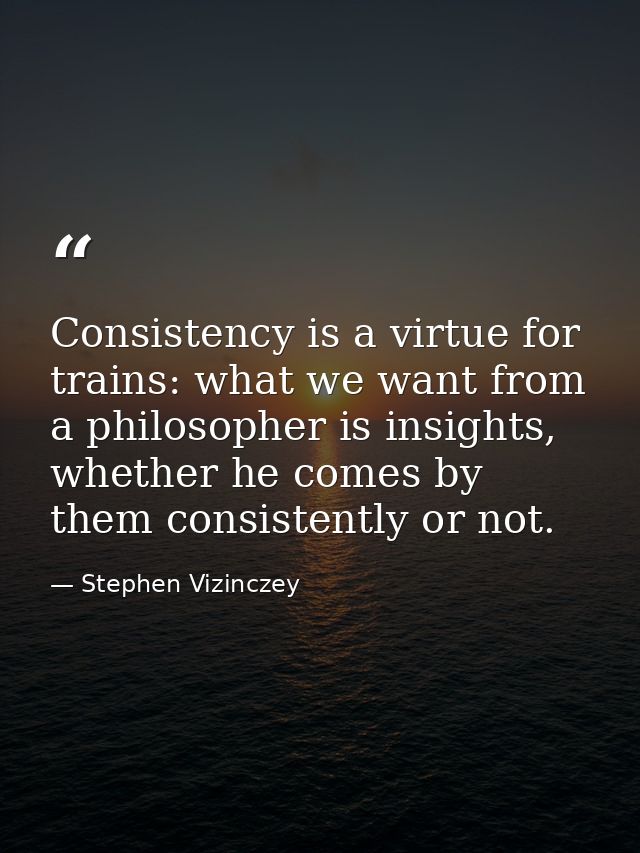 Consistency is a virtue for trains: what we want from a philosopher is insights, whether he comes by them consistently o — Stephen Vizinczey