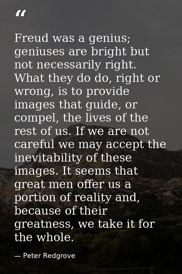 Freud was a genius; geniuses are bright but not necessarily right. What they do do, right or wrong, is to provide images — Peter Redgrove