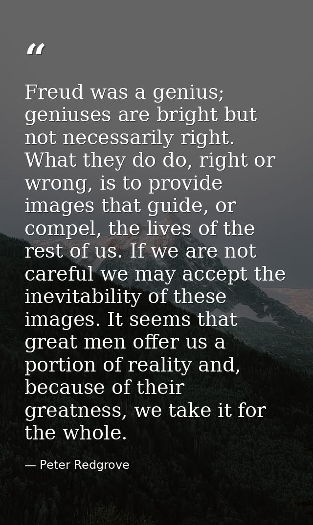 Freud was a genius; geniuses are bright but not necessarily right. What they do do, right or wrong, is to provide images — Peter Redgrove
