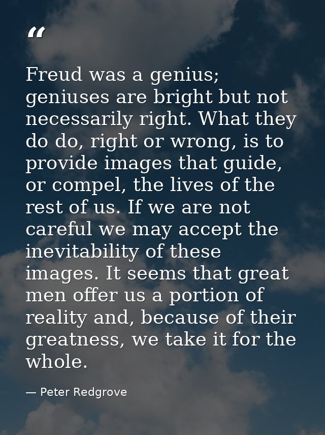 Freud was a genius; geniuses are bright but not necessarily right. What they do do, right or wrong, is to provide images — Peter Redgrove