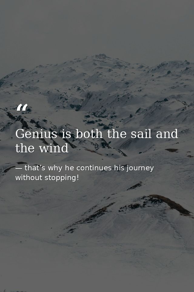 Genius is both the sail and the wind — that’s why he continues his journey without stopping!