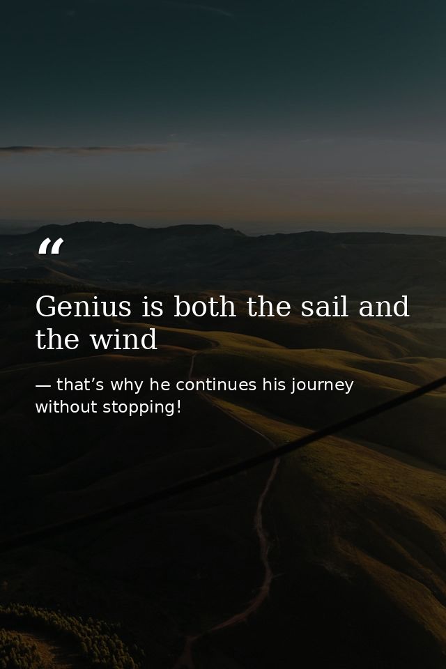 Genius is both the sail and the wind — that’s why he continues his journey without stopping!