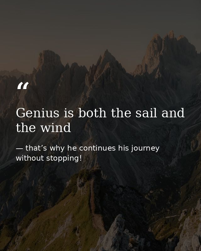 Genius is both the sail and the wind — that’s why he continues his journey without stopping!