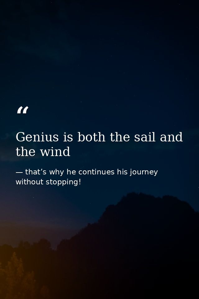 Genius is both the sail and the wind — that’s why he continues his journey without stopping!
