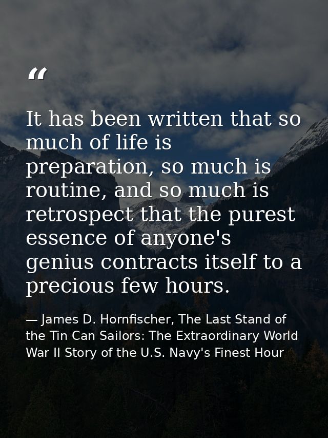 It has been written that so much of life is preparation, so much is routine, and so much is retrospect that the purest e — James D. Hornfischer, The Last Stand of the Tin Can Sailors: The Extraordinary World War II Story of the U.S. Navy's Finest Hour