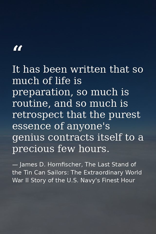 It has been written that so much of life is preparation, so much is routine, and so much is retrospect that the purest e — James D. Hornfischer, The Last Stand of the Tin Can Sailors: The Extraordinary World War II Story of the U.S. Navy's Finest Hour