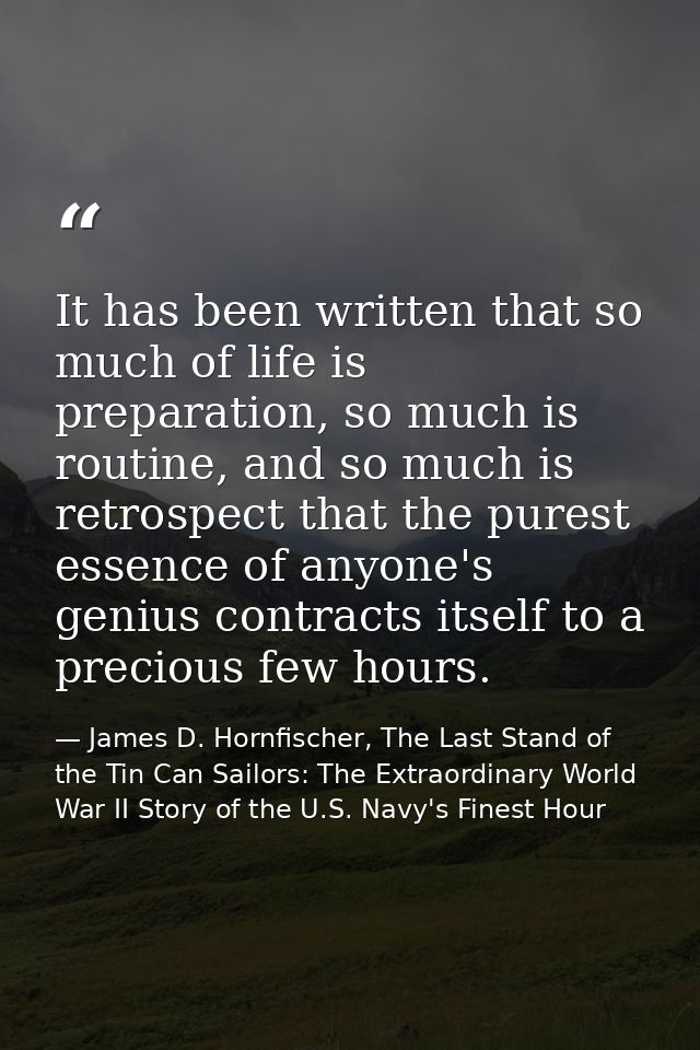 It has been written that so much of life is preparation, so much is routine, and so much is retrospect that the purest e — James D. Hornfischer, The Last Stand of the Tin Can Sailors: The Extraordinary World War II Story of the U.S. Navy's Finest Hour