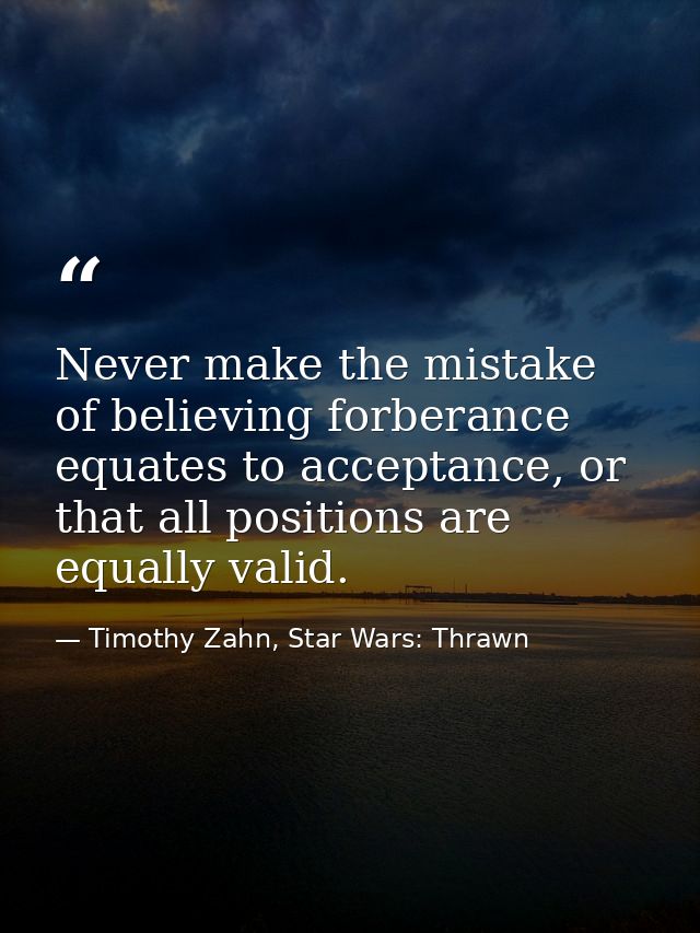 Never make the mistake of believing forberance equates to acceptance, or that all positions are equally valid. — Timothy Zahn, Star Wars: Thrawn