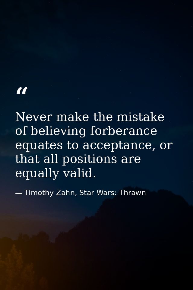 Never make the mistake of believing forberance equates to acceptance, or that all positions are equally valid. — Timothy Zahn, Star Wars: Thrawn