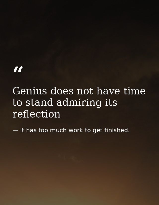 Genius does not have time to stand admiring its reflection — it has too much work to get finished.