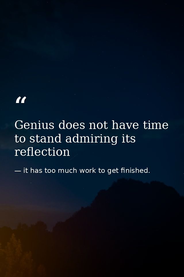 Genius does not have time to stand admiring its reflection — it has too much work to get finished.
