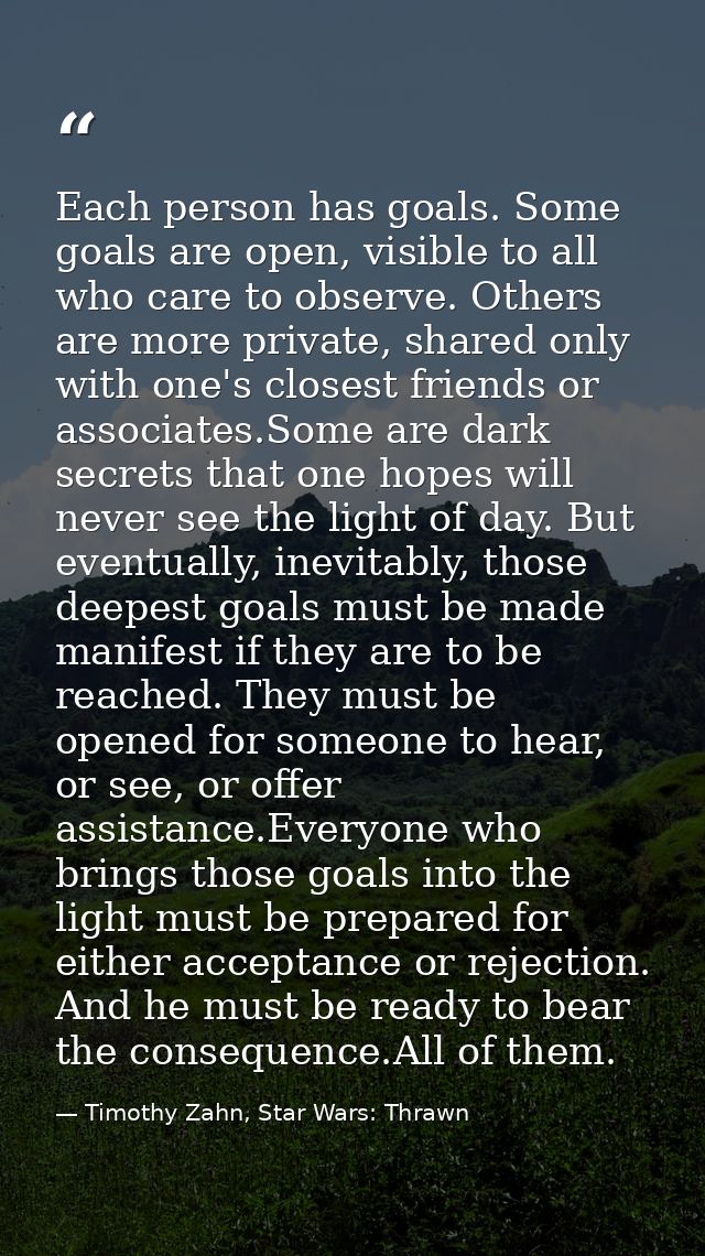 Each person has goals. Some goals are open, visible to all who care to observe. Others are more private, shared only wit — Timothy Zahn, Star Wars: Thrawn
