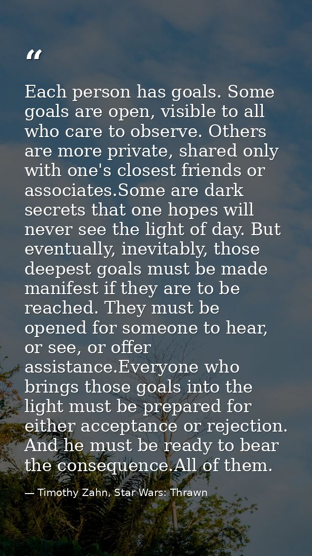Each person has goals. Some goals are open, visible to all who care to observe. Others are more private, shared only wit — Timothy Zahn, Star Wars: Thrawn