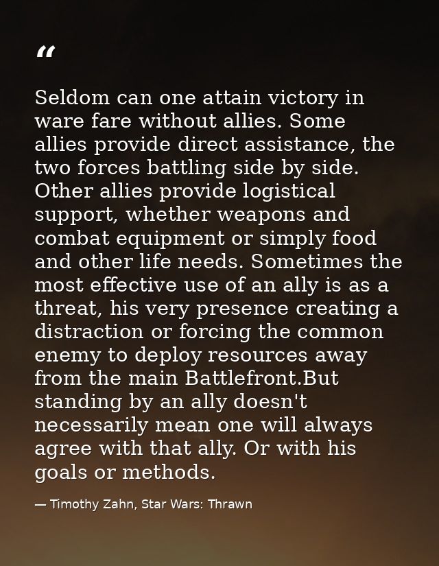 Seldom can one attain victory in ware fare without allies. Some allies provide direct assistance, the two forces battlin — Timothy Zahn, Star Wars: Thrawn