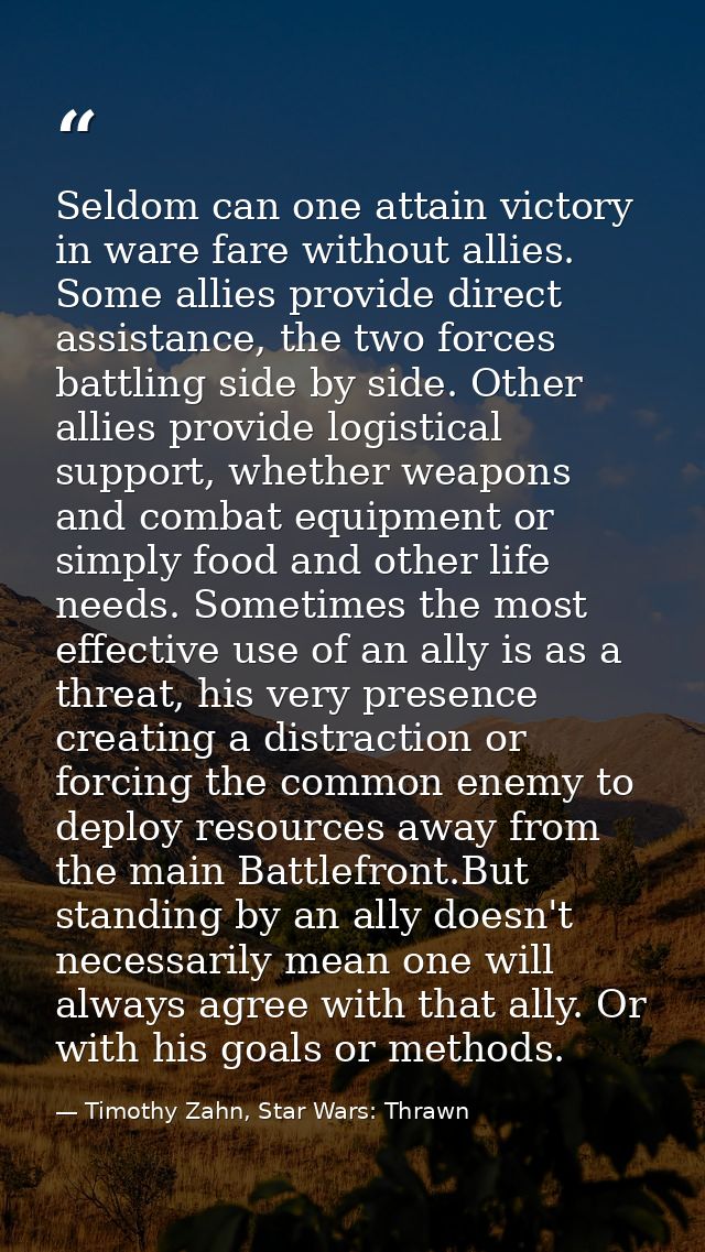 Seldom can one attain victory in ware fare without allies. Some allies provide direct assistance, the two forces battlin — Timothy Zahn, Star Wars: Thrawn
