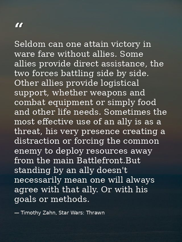 Seldom can one attain victory in ware fare without allies. Some allies provide direct assistance, the two forces battlin — Timothy Zahn, Star Wars: Thrawn