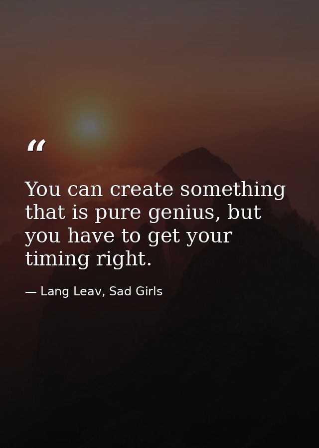 You can create something that is pure genius, but you have to get your timing right. — Lang Leav, Sad Girls