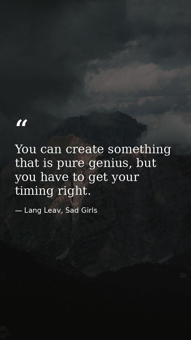 You can create something that is pure genius, but you have to get your timing right. — Lang Leav, Sad Girls