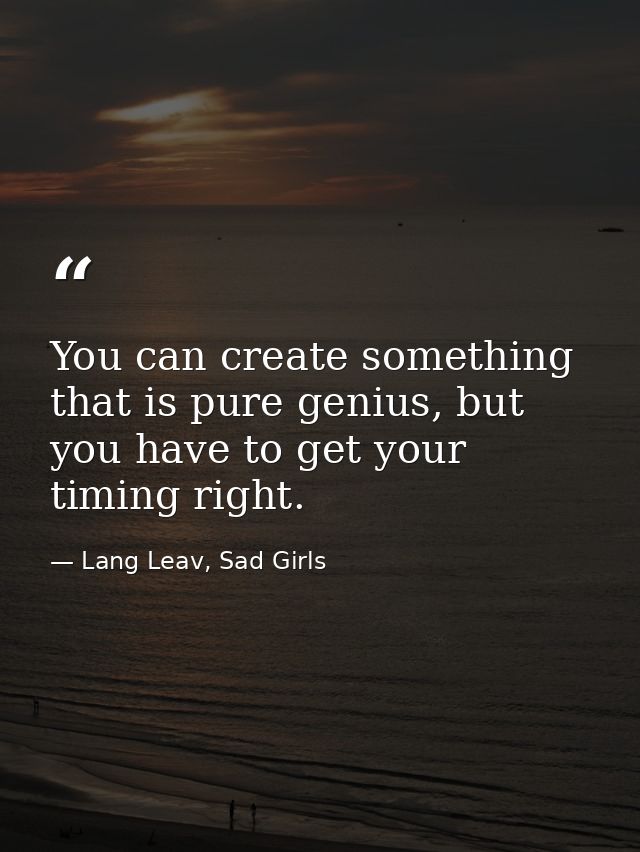 You can create something that is pure genius, but you have to get your timing right. — Lang Leav, Sad Girls