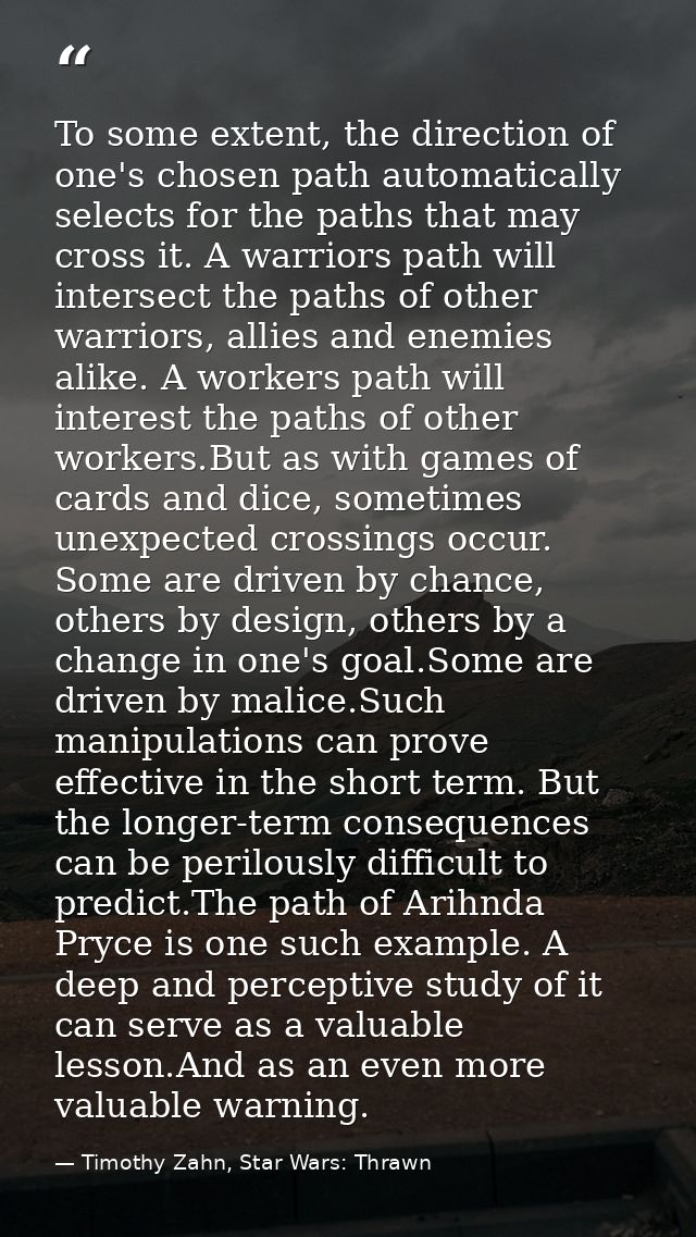To some extent, the direction of one's chosen path automatically selects for the paths that may cross it. A warriors pat — Timothy Zahn, Star Wars: Thrawn