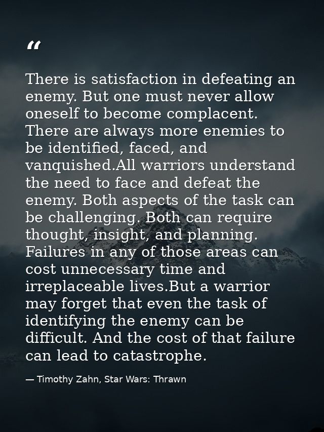 There is satisfaction in defeating an enemy. But one must never allow oneself to become complacent. There are always mor — Timothy Zahn, Star Wars: Thrawn
