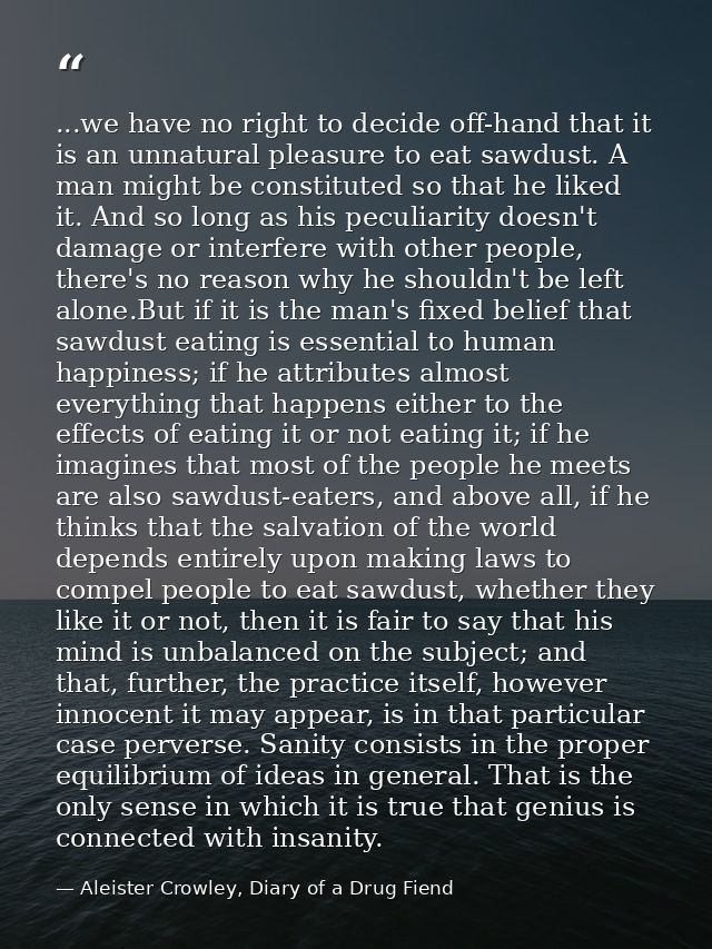 ...we have no right to decide off-hand that it is an unnatural pleasure to eat sawdust. A man might be constituted so th — Aleister Crowley, Diary of a Drug Fiend