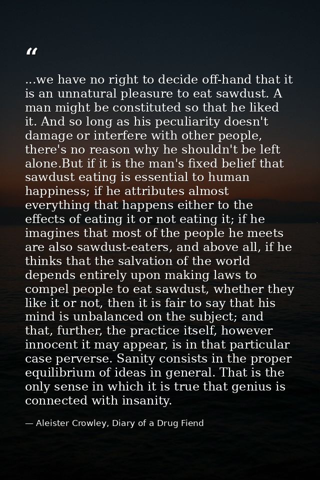 ...we have no right to decide off-hand that it is an unnatural pleasure to eat sawdust. A man might be constituted so th — Aleister Crowley, Diary of a Drug Fiend