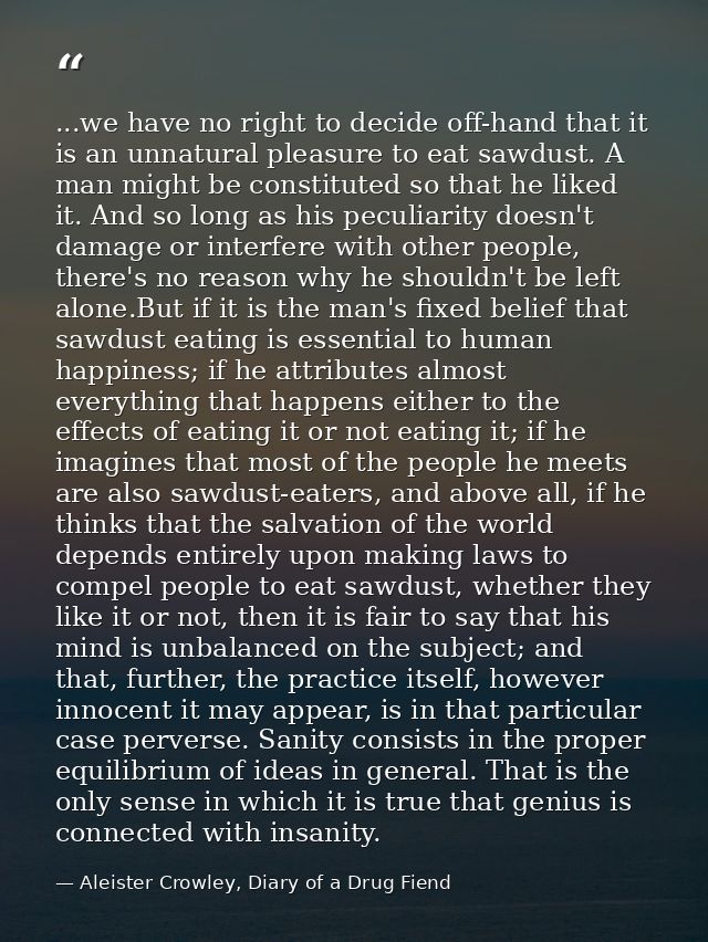 ...we have no right to decide off-hand that it is an unnatural pleasure to eat sawdust. A man might be constituted so th — Aleister Crowley, Diary of a Drug Fiend