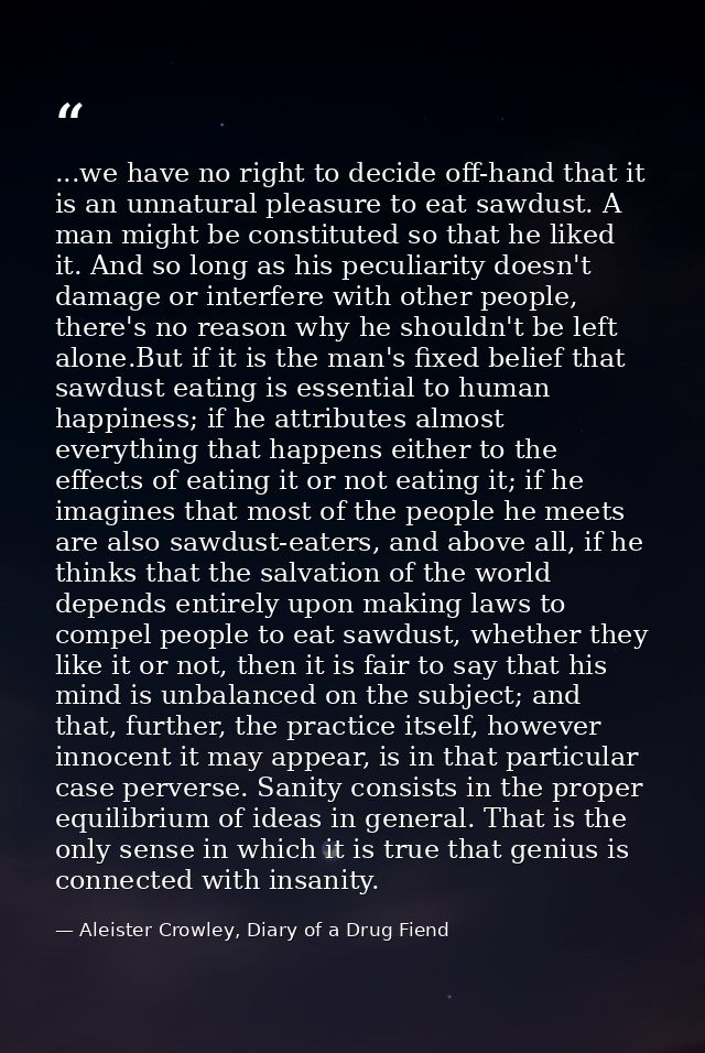 ...we have no right to decide off-hand that it is an unnatural pleasure to eat sawdust. A man might be constituted so th — Aleister Crowley, Diary of a Drug Fiend