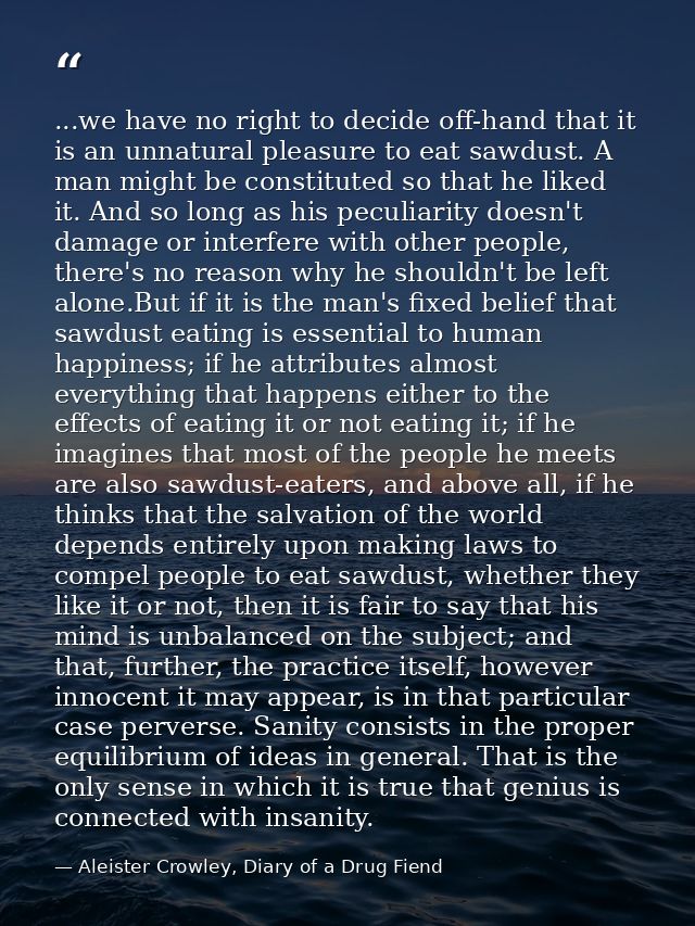 ...we have no right to decide off-hand that it is an unnatural pleasure to eat sawdust. A man might be constituted so th — Aleister Crowley, Diary of a Drug Fiend