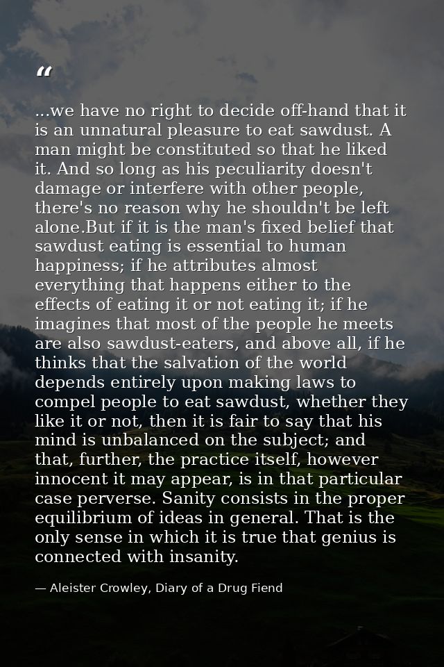 ...we have no right to decide off-hand that it is an unnatural pleasure to eat sawdust. A man might be constituted so th — Aleister Crowley, Diary of a Drug Fiend