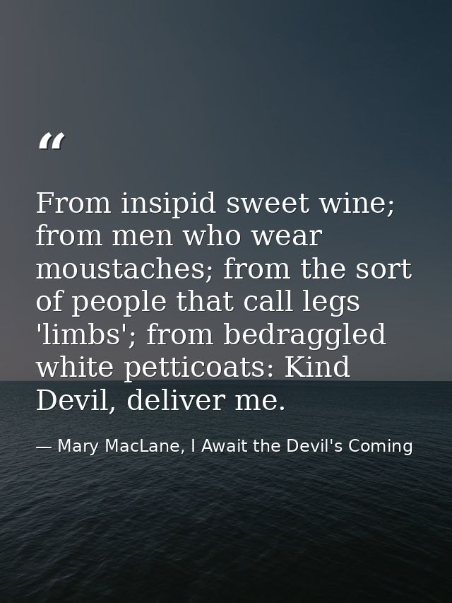 From insipid sweet wine; from men who wear moustaches; from the sort of people that call legs 'limbs'; from bedraggled w — Mary MacLane, I Await the Devil's Coming