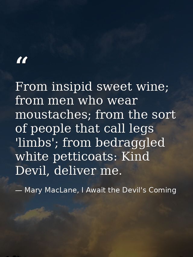 From insipid sweet wine; from men who wear moustaches; from the sort of people that call legs 'limbs'; from bedraggled w — Mary MacLane, I Await the Devil's Coming