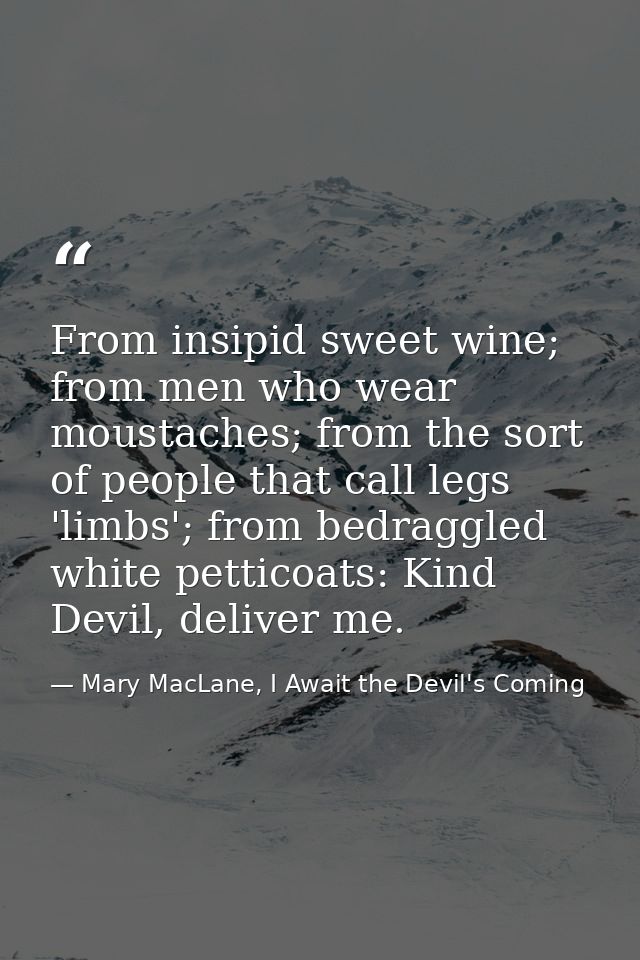 From insipid sweet wine; from men who wear moustaches; from the sort of people that call legs 'limbs'; from bedraggled w — Mary MacLane, I Await the Devil's Coming