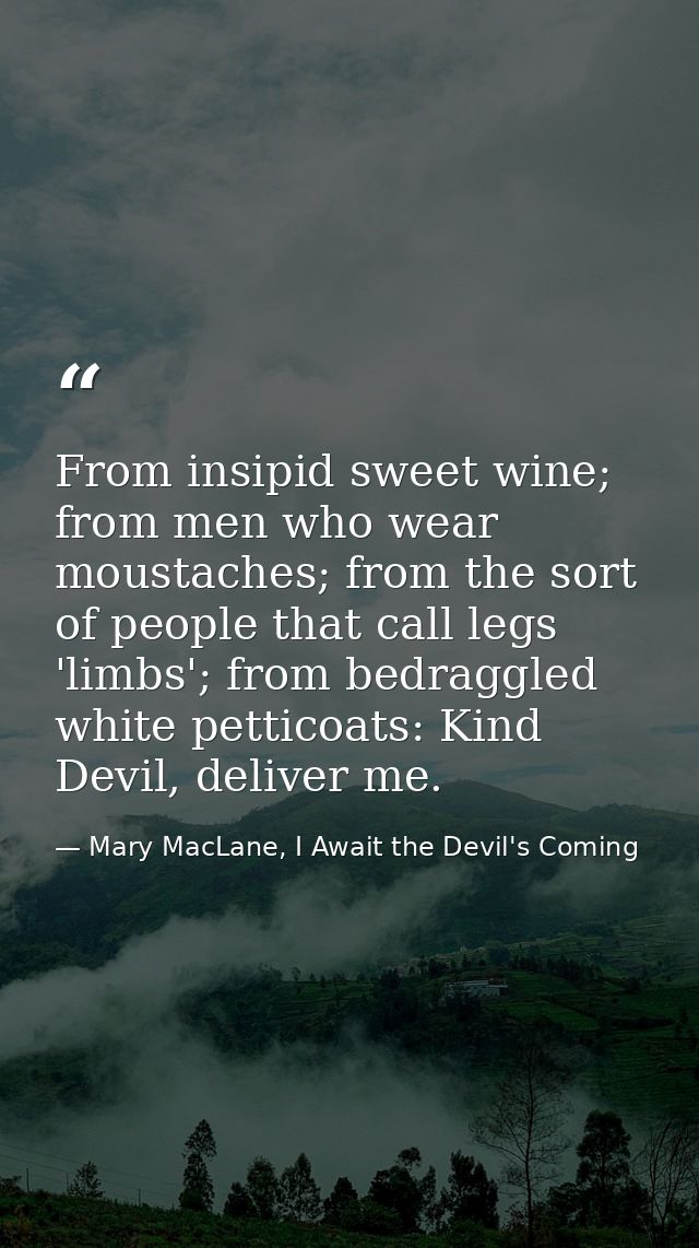 From insipid sweet wine; from men who wear moustaches; from the sort of people that call legs 'limbs'; from bedraggled w — Mary MacLane, I Await the Devil's Coming