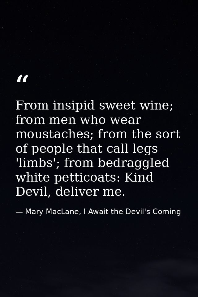 From insipid sweet wine; from men who wear moustaches; from the sort of people that call legs 'limbs'; from bedraggled w — Mary MacLane, I Await the Devil's Coming