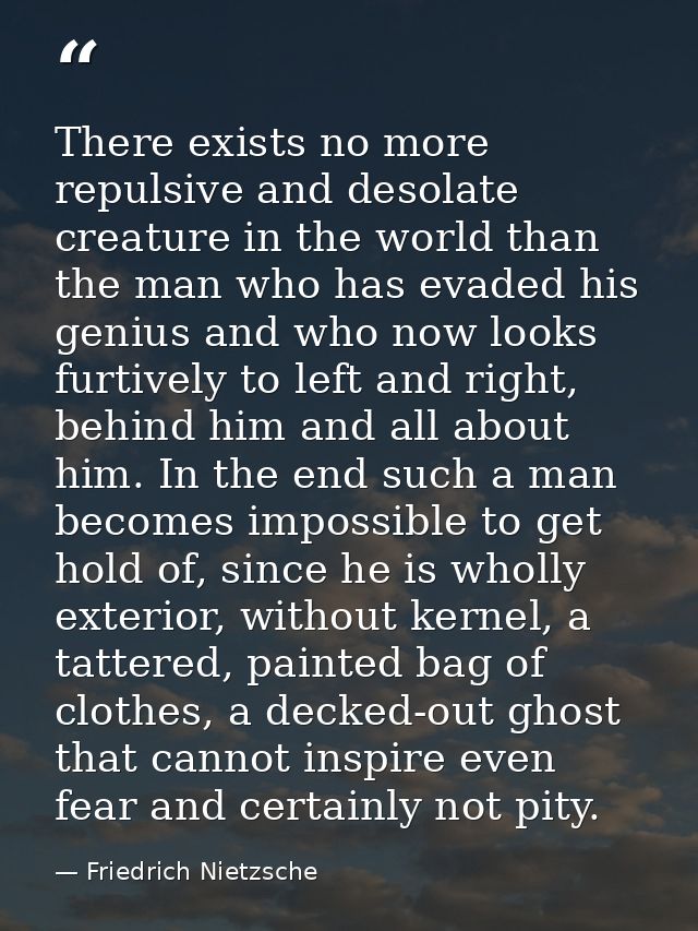 There exists no more repulsive and desolate creature in the world than the man who has evaded his genius and who now loo — Friedrich Nietzsche