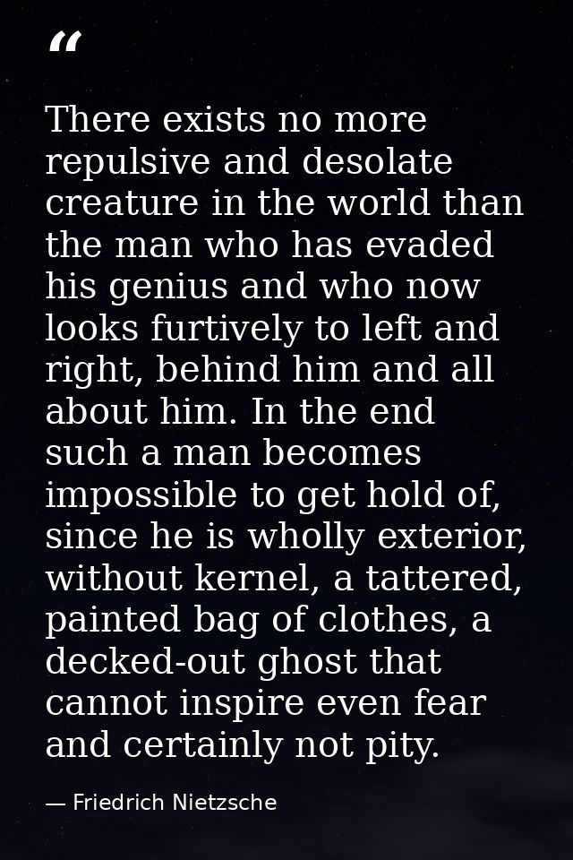 There exists no more repulsive and desolate creature in the world than the man who has evaded his genius and who now loo — Friedrich Nietzsche
